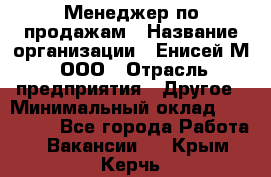 Менеджер по продажам › Название организации ­ Енисей-М, ООО › Отрасль предприятия ­ Другое › Минимальный оклад ­ 100 000 - Все города Работа » Вакансии   . Крым,Керчь